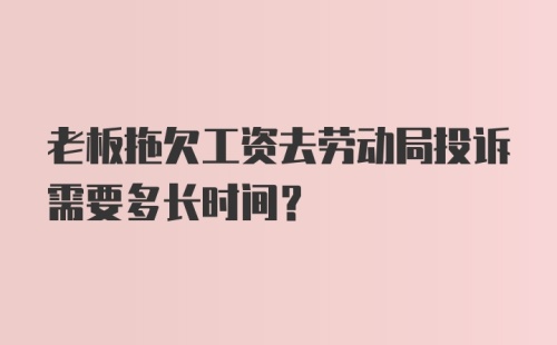 老板拖欠工资去劳动局投诉需要多长时间?