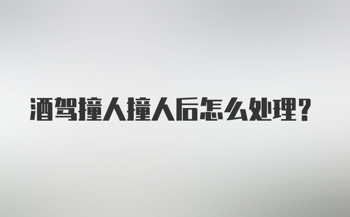 酒驾撞人撞人后怎么处理？