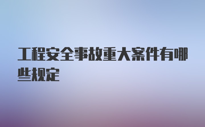 工程安全事故重大案件有哪些规定