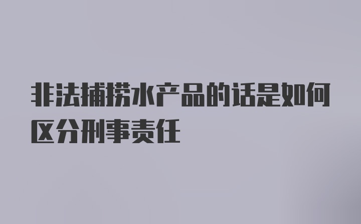 非法捕捞水产品的话是如何区分刑事责任