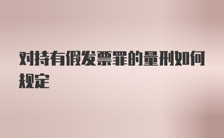 对持有假发票罪的量刑如何规定