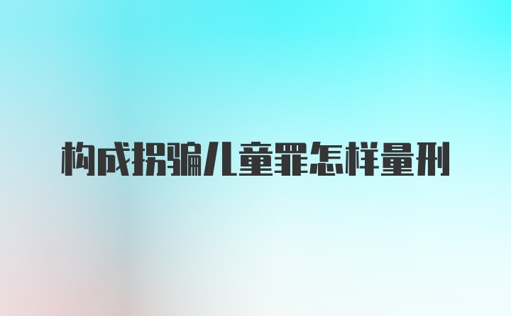 构成拐骗儿童罪怎样量刑