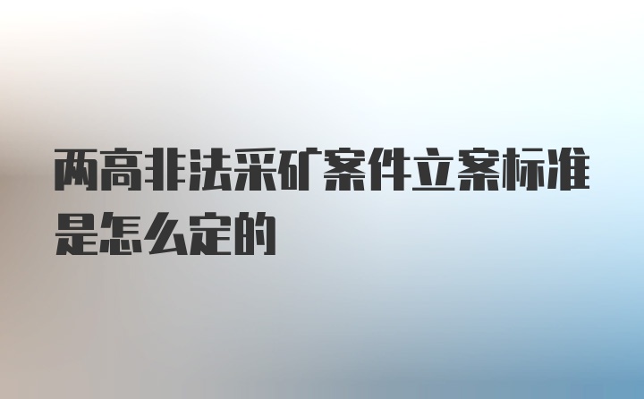 两高非法采矿案件立案标准是怎么定的