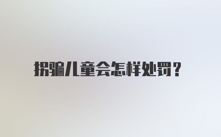 拐骗儿童会怎样处罚？