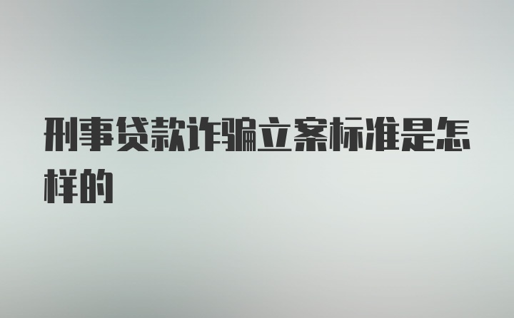 刑事贷款诈骗立案标准是怎样的