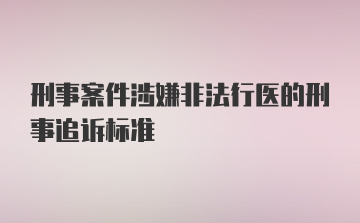 刑事案件涉嫌非法行医的刑事追诉标准