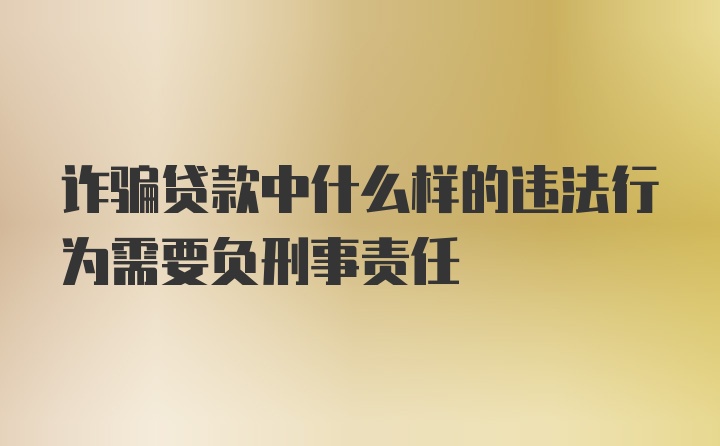 诈骗贷款中什么样的违法行为需要负刑事责任