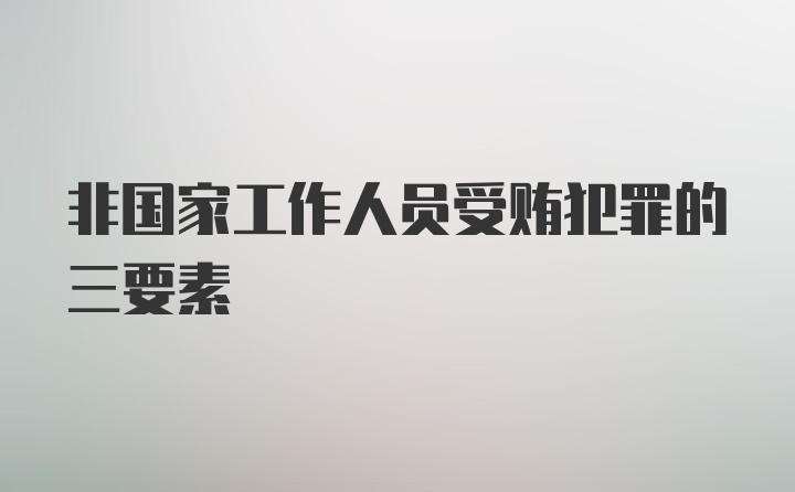 非国家工作人员受贿犯罪的三要素