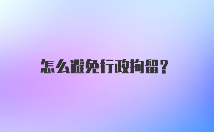 怎么避免行政拘留？