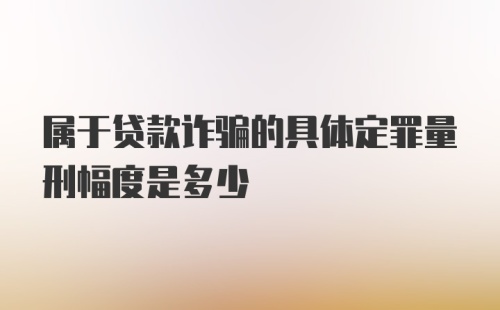 属于贷款诈骗的具体定罪量刑幅度是多少