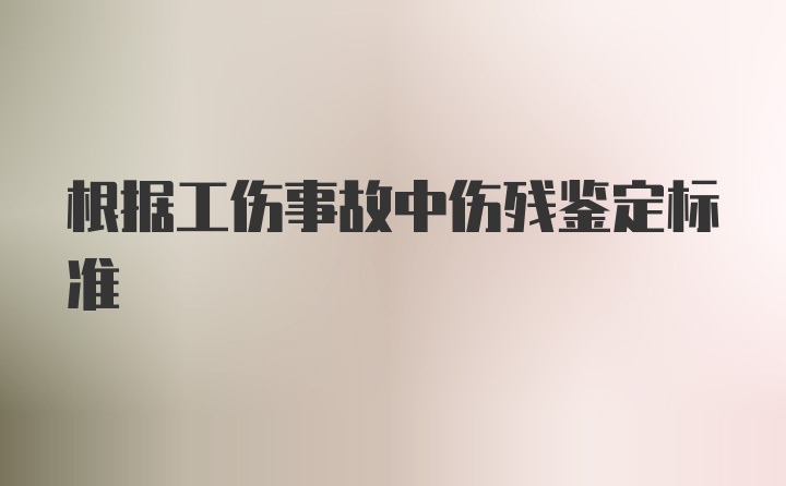 根据工伤事故中伤残鉴定标准