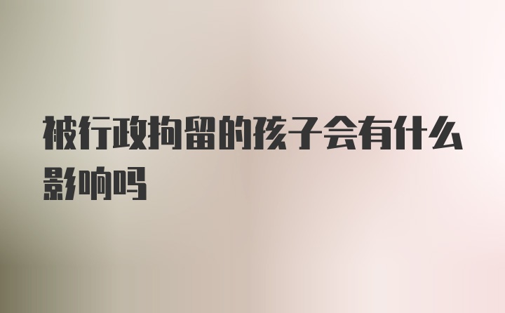 被行政拘留的孩子会有什么影响吗