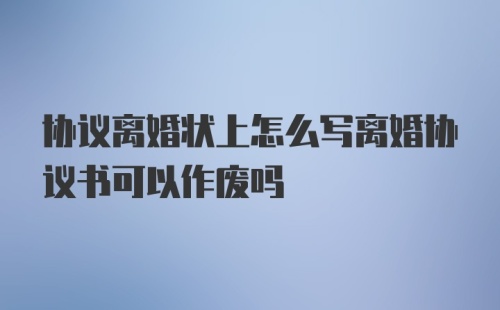 协议离婚状上怎么写离婚协议书可以作废吗