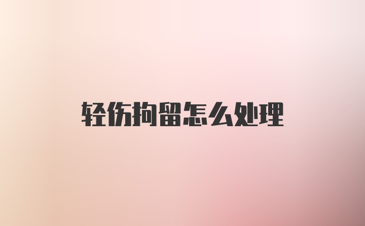 轻伤拘留怎么处理