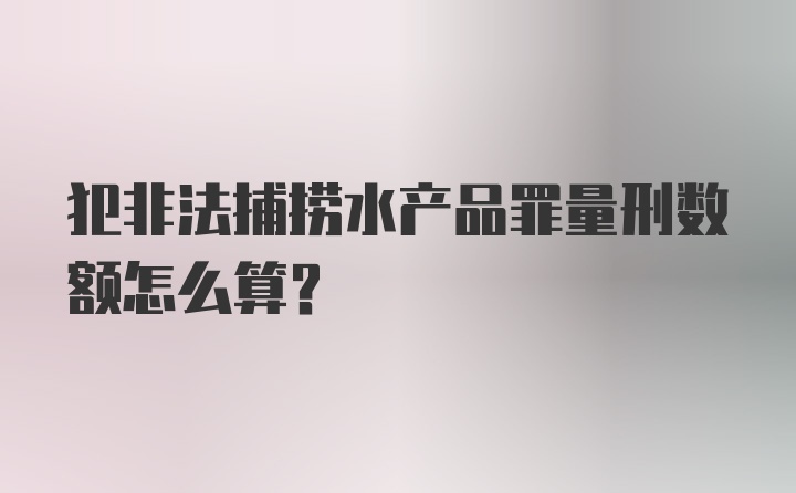 犯非法捕捞水产品罪量刑数额怎么算？