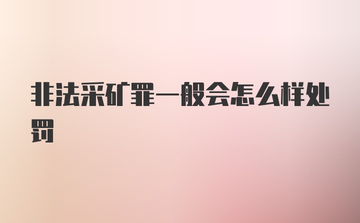 非法采矿罪一般会怎么样处罚