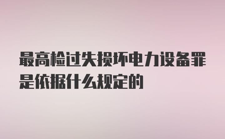 最高检过失损坏电力设备罪是依据什么规定的