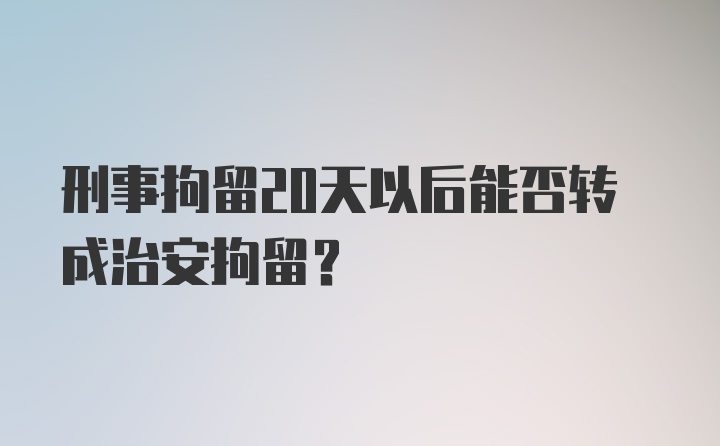 刑事拘留20天以后能否转成治安拘留？