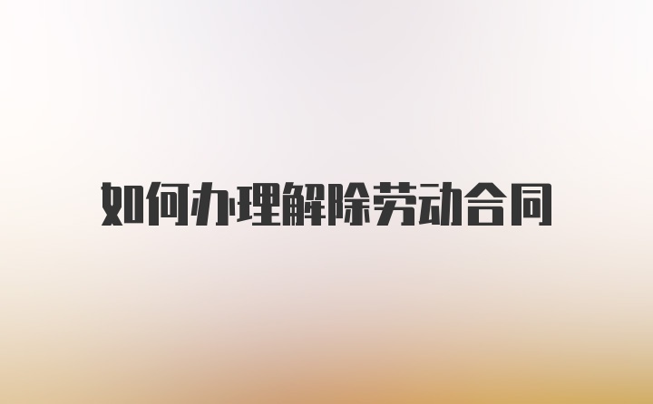 如何办理解除劳动合同