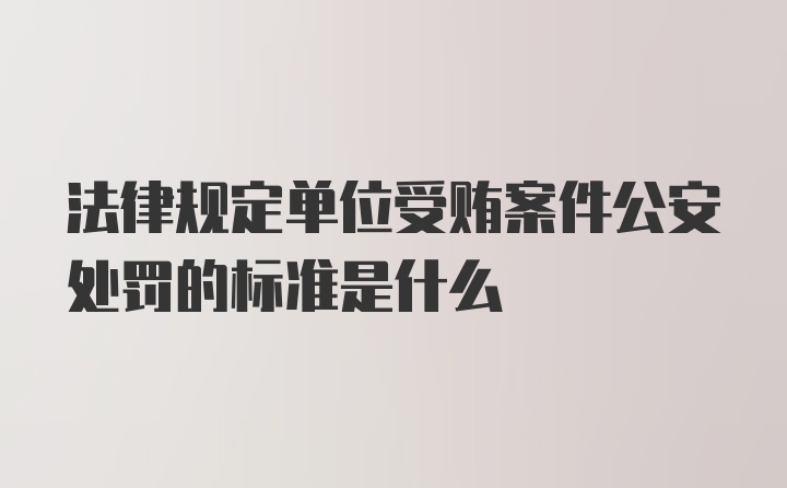 法律规定单位受贿案件公安处罚的标准是什么