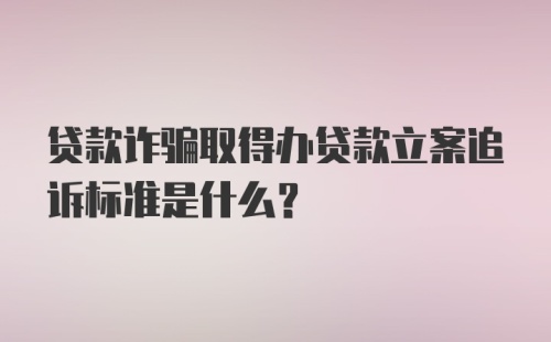 贷款诈骗取得办贷款立案追诉标准是什么？