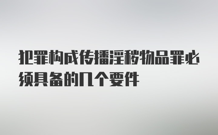 犯罪构成传播淫秽物品罪必须具备的几个要件