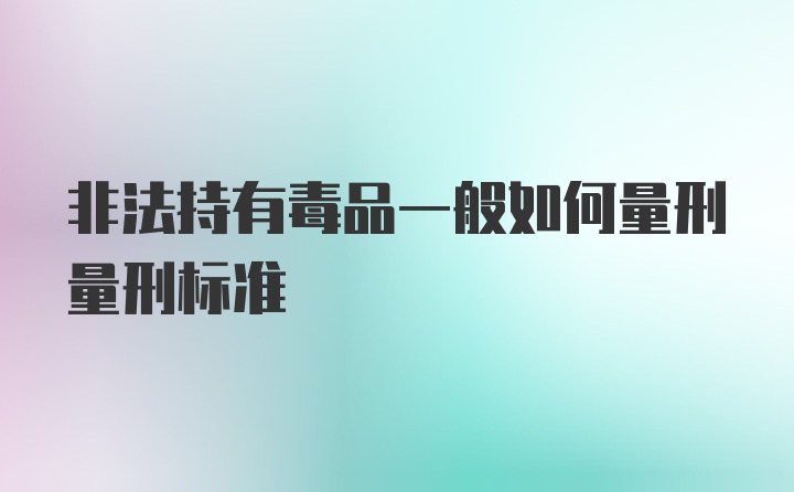 非法持有毒品一般如何量刑量刑标准