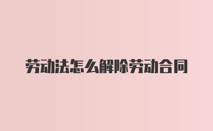 劳动法怎么解除劳动合同