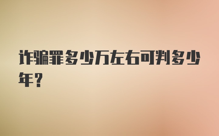 诈骗罪多少万左右可判多少年？