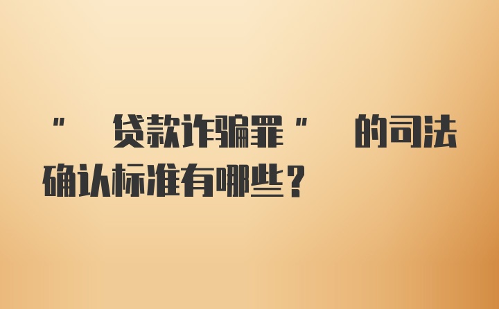 " 贷款诈骗罪" 的司法确认标准有哪些？