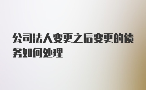 公司法人变更之后变更的债务如何处理