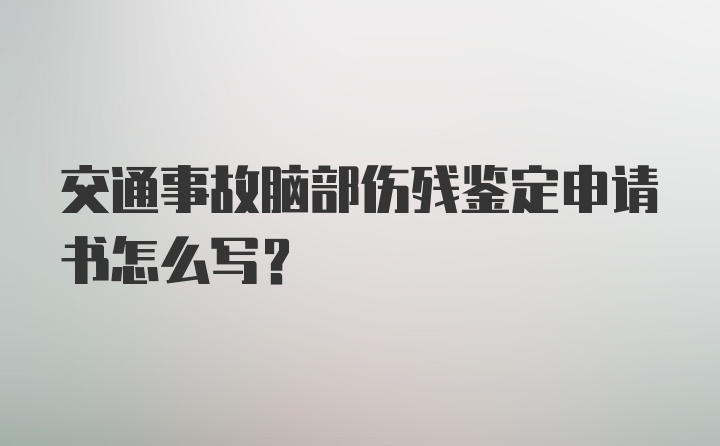 交通事故脑部伤残鉴定申请书怎么写？