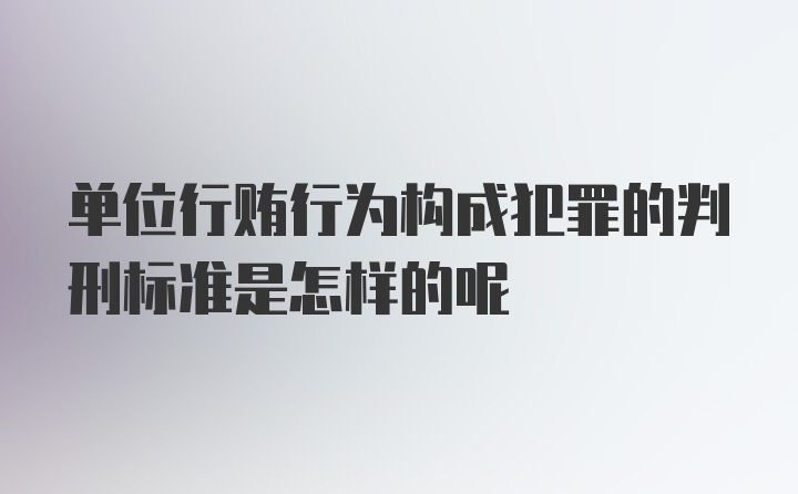 单位行贿行为构成犯罪的判刑标准是怎样的呢