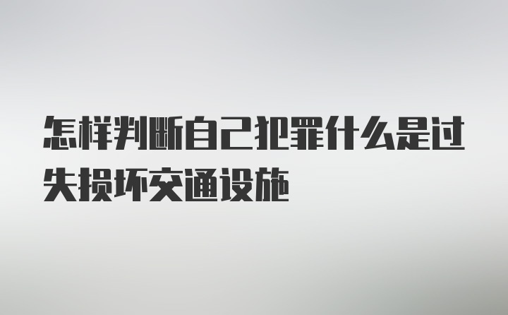 怎样判断自己犯罪什么是过失损坏交通设施