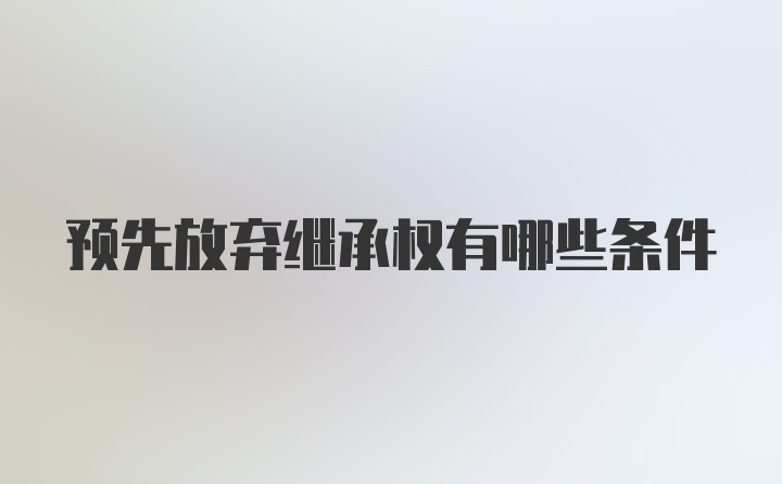 预先放弃继承权有哪些条件