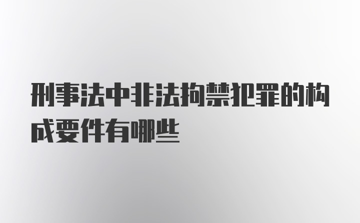 刑事法中非法拘禁犯罪的构成要件有哪些