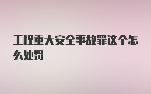 工程重大安全事故罪这个怎么处罚