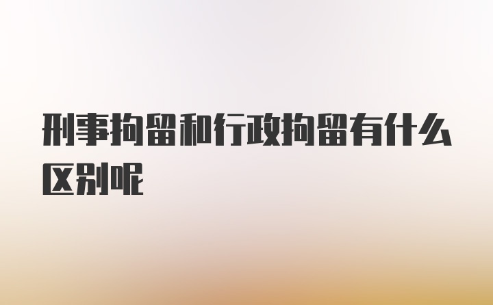 刑事拘留和行政拘留有什么区别呢