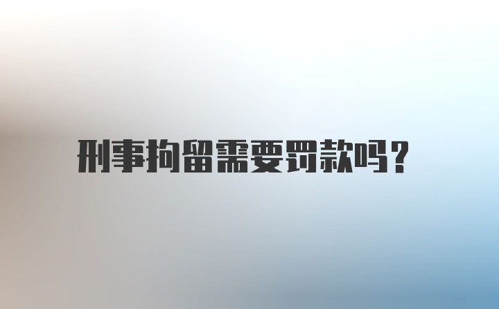 刑事拘留需要罚款吗？