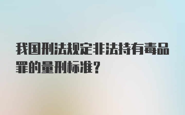 我国刑法规定非法持有毒品罪的量刑标准？