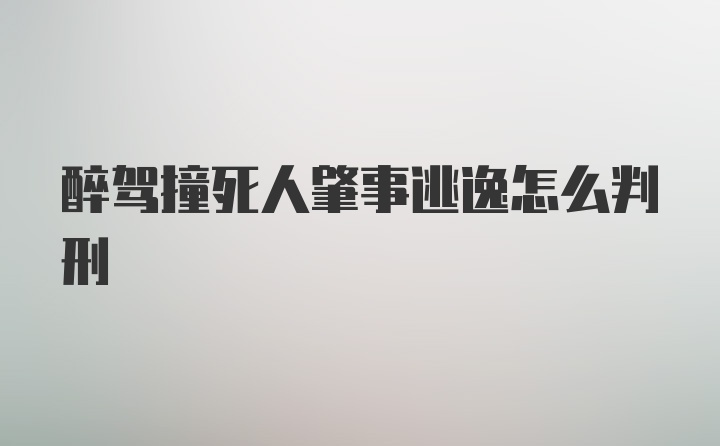 醉驾撞死人肇事逃逸怎么判刑