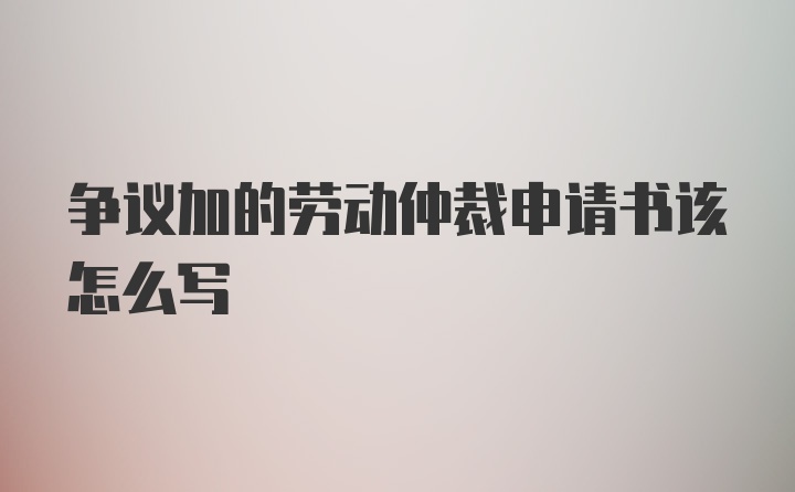 争议加的劳动仲裁申请书该怎么写