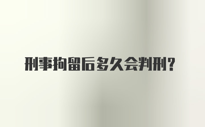 刑事拘留后多久会判刑？