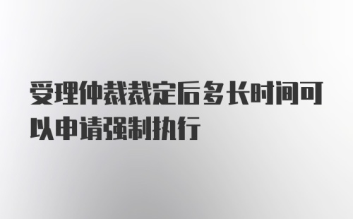 受理仲裁裁定后多长时间可以申请强制执行