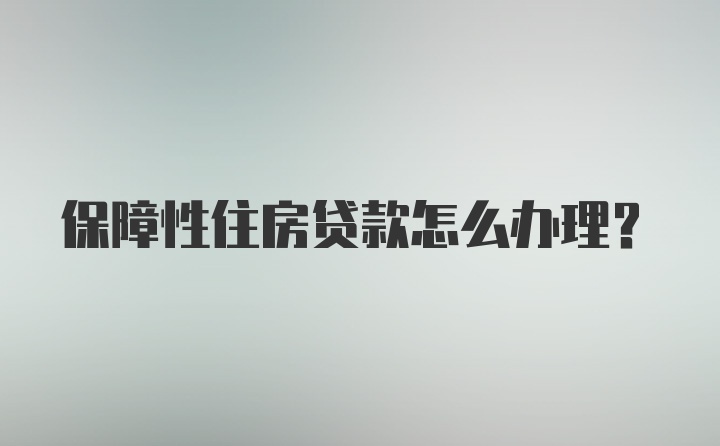 保障性住房贷款怎么办理？