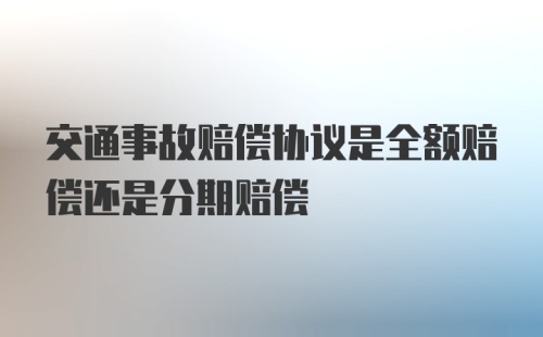 交通事故赔偿协议是全额赔偿还是分期赔偿