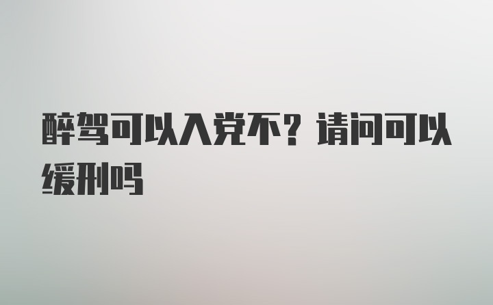 醉驾可以入党不？请问可以缓刑吗