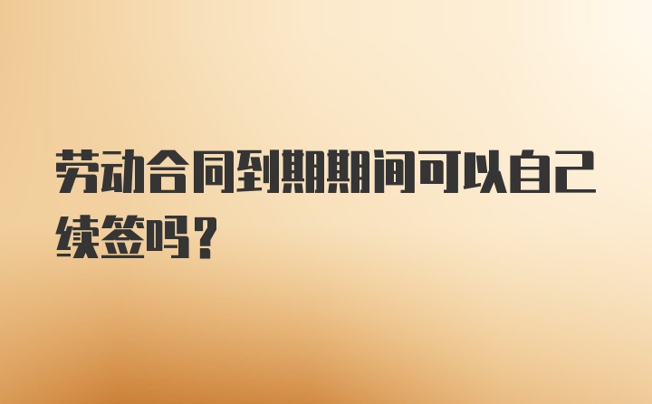 劳动合同到期期间可以自己续签吗？