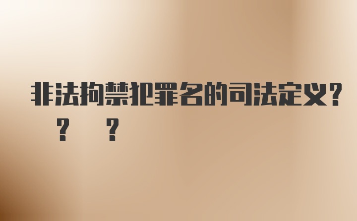 非法拘禁犯罪名的司法定义? ? ?