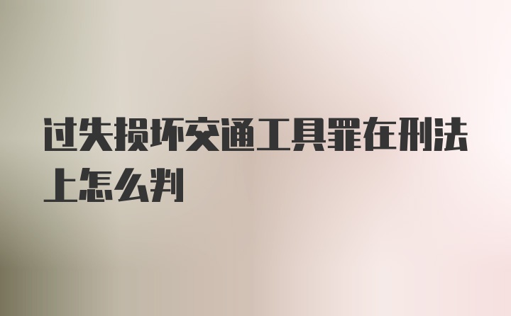 过失损坏交通工具罪在刑法上怎么判